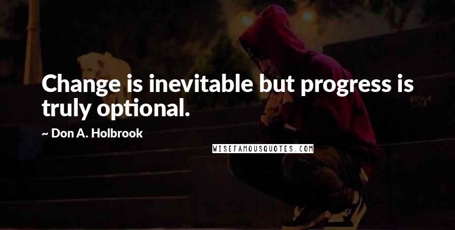 Don A. Holbrook Quotes: Change is inevitable but progress is truly optional.