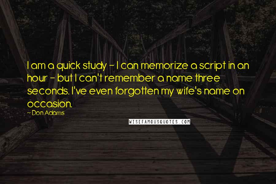 Don Adams Quotes: I am a quick study - I can memorize a script in an hour - but I can't remember a name three seconds. I've even forgotten my wife's name on occasion.