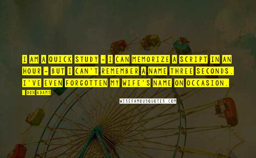 Don Adams Quotes: I am a quick study - I can memorize a script in an hour - but I can't remember a name three seconds. I've even forgotten my wife's name on occasion.