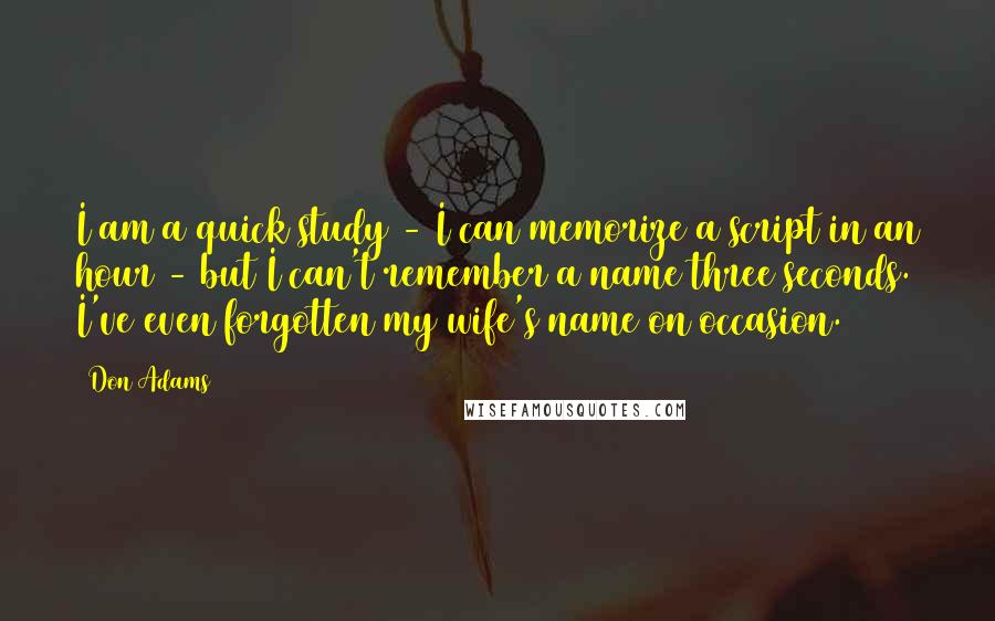 Don Adams Quotes: I am a quick study - I can memorize a script in an hour - but I can't remember a name three seconds. I've even forgotten my wife's name on occasion.