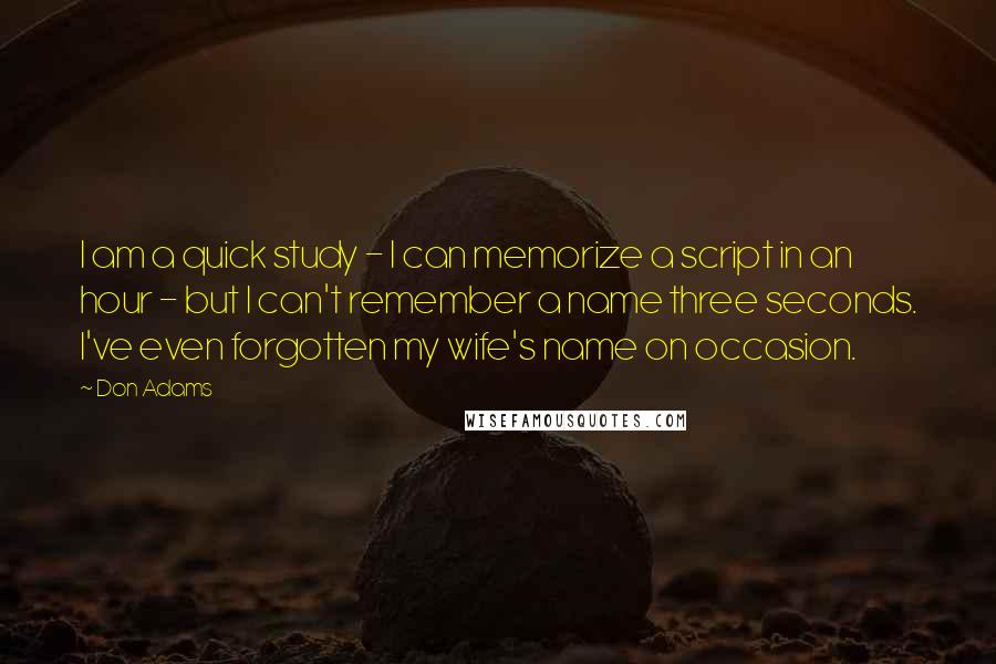 Don Adams Quotes: I am a quick study - I can memorize a script in an hour - but I can't remember a name three seconds. I've even forgotten my wife's name on occasion.