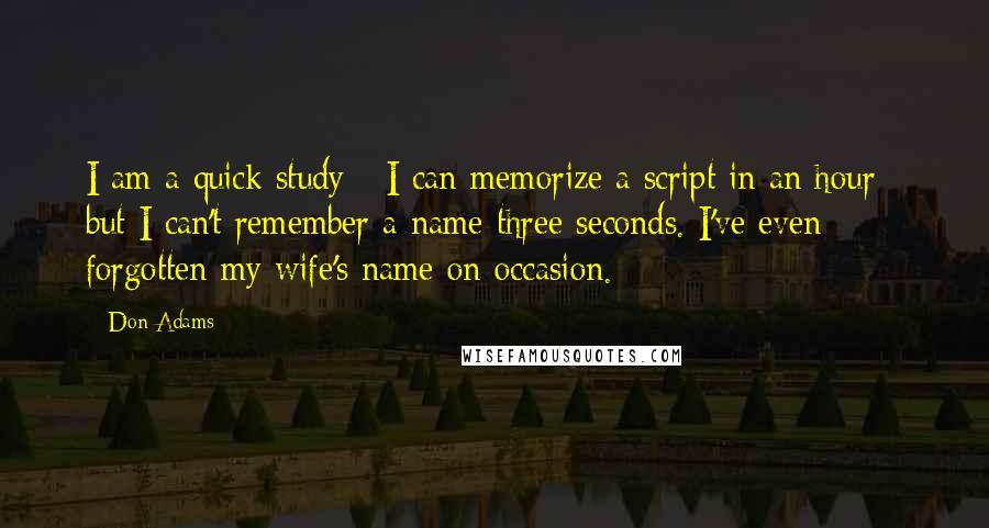 Don Adams Quotes: I am a quick study - I can memorize a script in an hour - but I can't remember a name three seconds. I've even forgotten my wife's name on occasion.