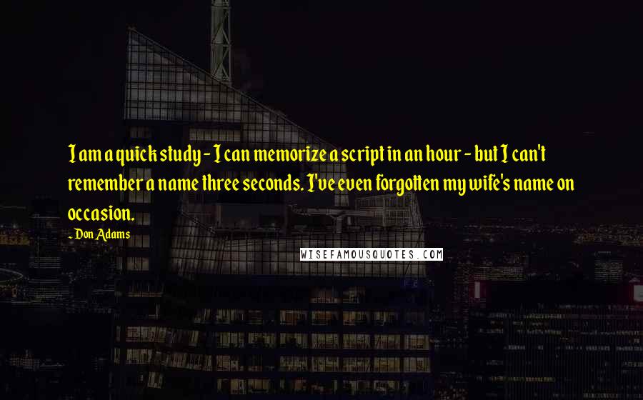 Don Adams Quotes: I am a quick study - I can memorize a script in an hour - but I can't remember a name three seconds. I've even forgotten my wife's name on occasion.