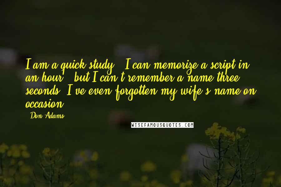 Don Adams Quotes: I am a quick study - I can memorize a script in an hour - but I can't remember a name three seconds. I've even forgotten my wife's name on occasion.