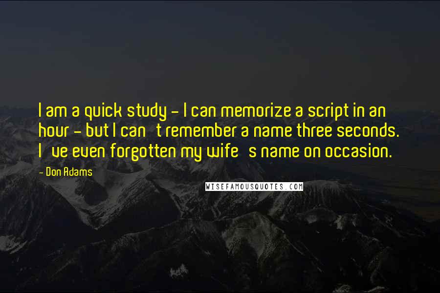 Don Adams Quotes: I am a quick study - I can memorize a script in an hour - but I can't remember a name three seconds. I've even forgotten my wife's name on occasion.