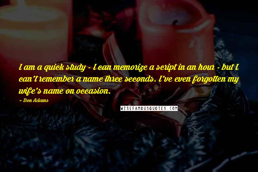 Don Adams Quotes: I am a quick study - I can memorize a script in an hour - but I can't remember a name three seconds. I've even forgotten my wife's name on occasion.