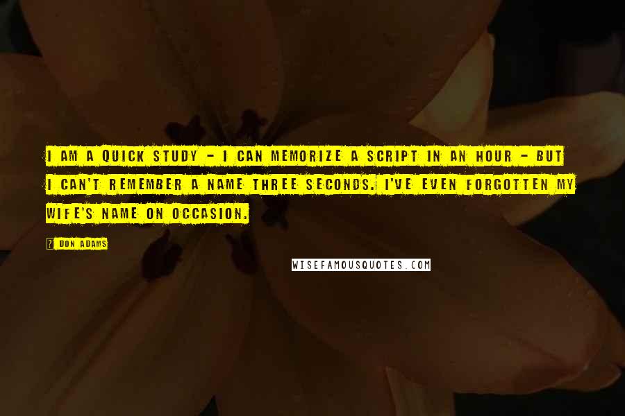 Don Adams Quotes: I am a quick study - I can memorize a script in an hour - but I can't remember a name three seconds. I've even forgotten my wife's name on occasion.