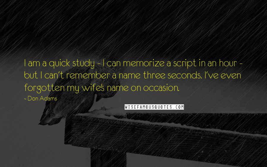 Don Adams Quotes: I am a quick study - I can memorize a script in an hour - but I can't remember a name three seconds. I've even forgotten my wife's name on occasion.