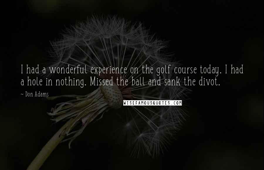 Don Adams Quotes: I had a wonderful experience on the golf course today. I had a hole in nothing. Missed the ball and sank the divot.