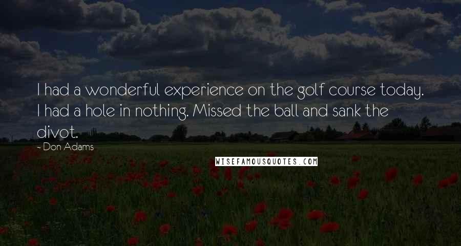 Don Adams Quotes: I had a wonderful experience on the golf course today. I had a hole in nothing. Missed the ball and sank the divot.