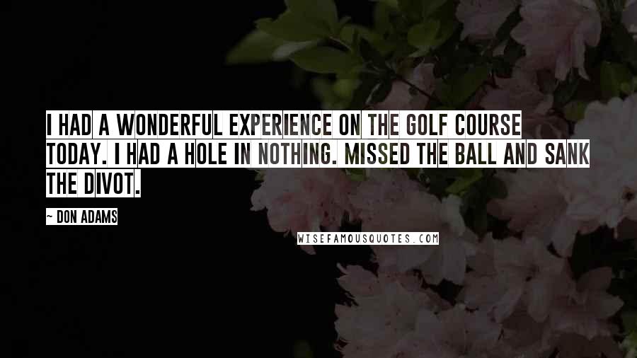 Don Adams Quotes: I had a wonderful experience on the golf course today. I had a hole in nothing. Missed the ball and sank the divot.