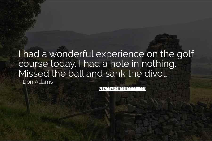Don Adams Quotes: I had a wonderful experience on the golf course today. I had a hole in nothing. Missed the ball and sank the divot.