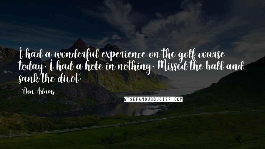 Don Adams Quotes: I had a wonderful experience on the golf course today. I had a hole in nothing. Missed the ball and sank the divot.