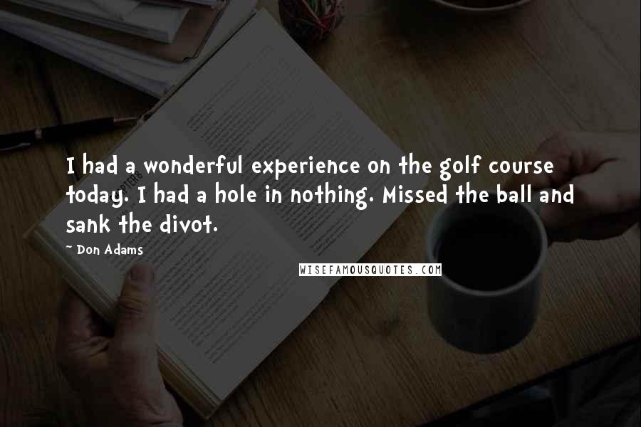 Don Adams Quotes: I had a wonderful experience on the golf course today. I had a hole in nothing. Missed the ball and sank the divot.