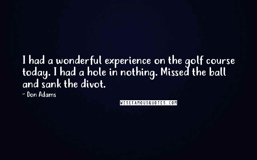Don Adams Quotes: I had a wonderful experience on the golf course today. I had a hole in nothing. Missed the ball and sank the divot.