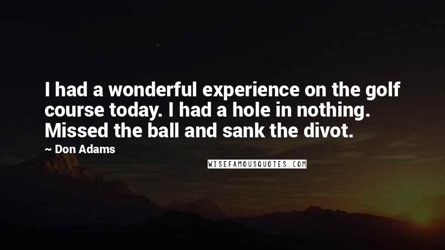 Don Adams Quotes: I had a wonderful experience on the golf course today. I had a hole in nothing. Missed the ball and sank the divot.