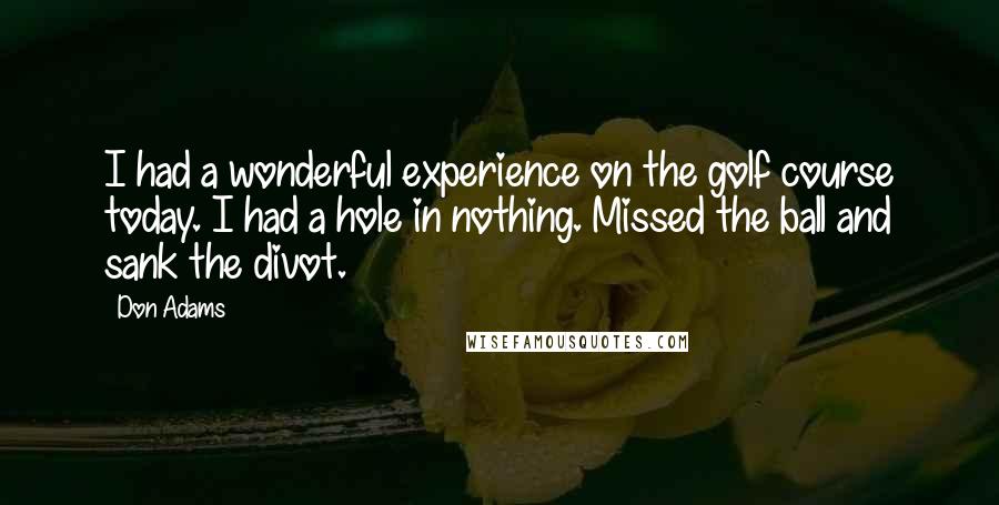 Don Adams Quotes: I had a wonderful experience on the golf course today. I had a hole in nothing. Missed the ball and sank the divot.