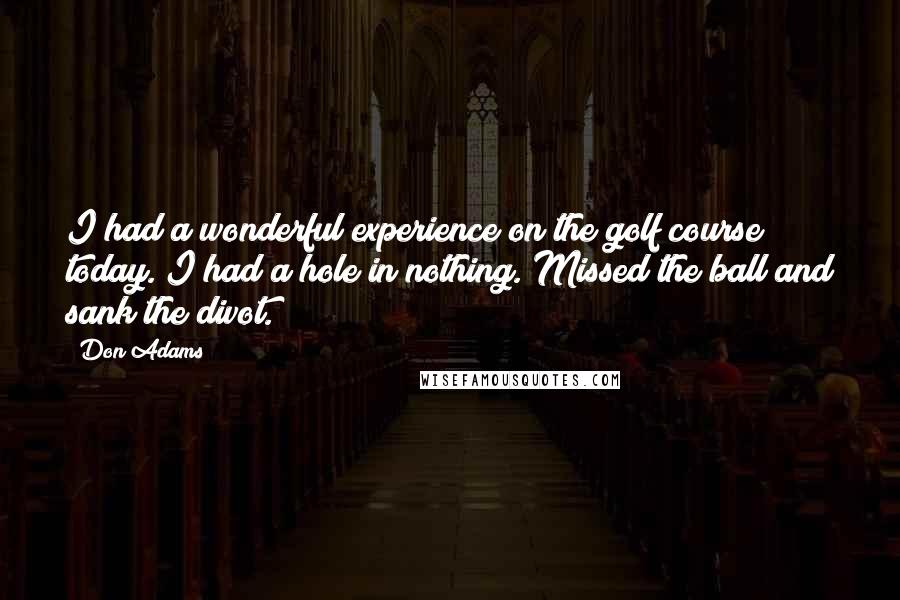 Don Adams Quotes: I had a wonderful experience on the golf course today. I had a hole in nothing. Missed the ball and sank the divot.