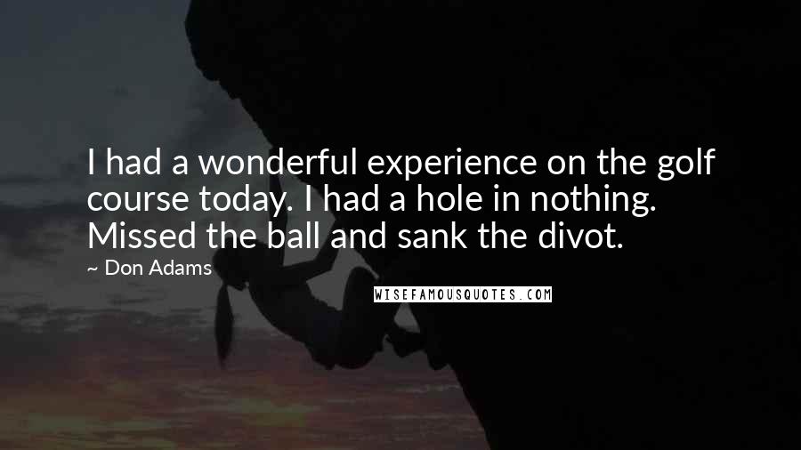 Don Adams Quotes: I had a wonderful experience on the golf course today. I had a hole in nothing. Missed the ball and sank the divot.