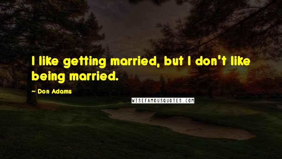 Don Adams Quotes: I like getting married, but I don't like being married.