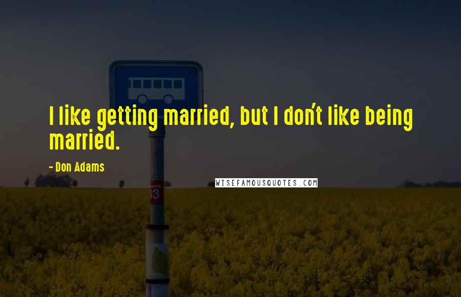 Don Adams Quotes: I like getting married, but I don't like being married.