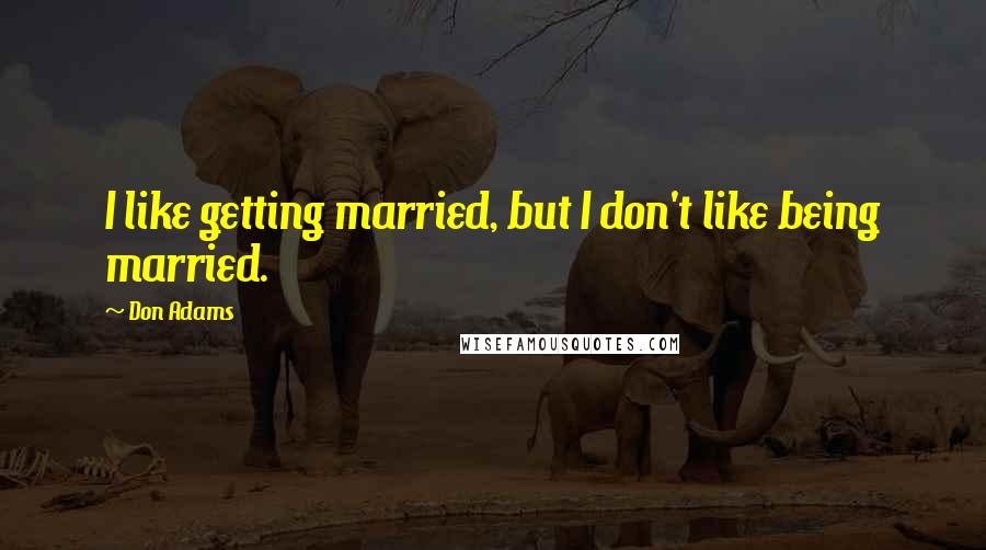 Don Adams Quotes: I like getting married, but I don't like being married.