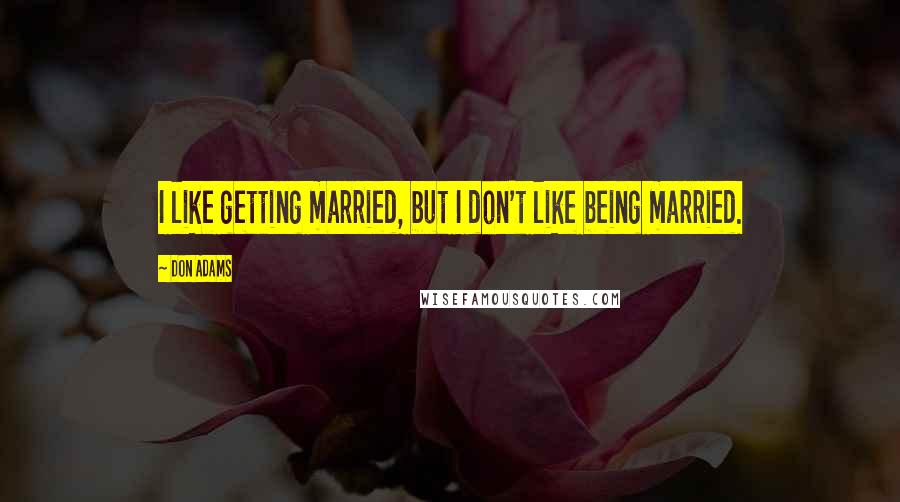 Don Adams Quotes: I like getting married, but I don't like being married.