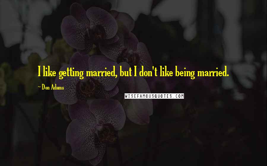 Don Adams Quotes: I like getting married, but I don't like being married.