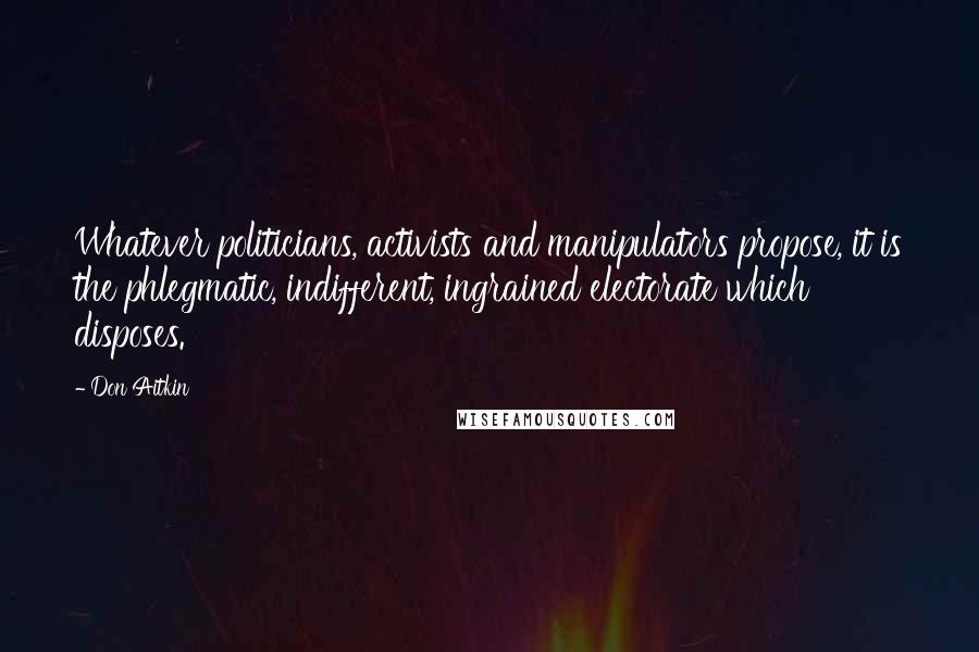 Don Aitkin Quotes: Whatever politicians, activists and manipulators propose, it is the phlegmatic, indifferent, ingrained electorate which disposes.