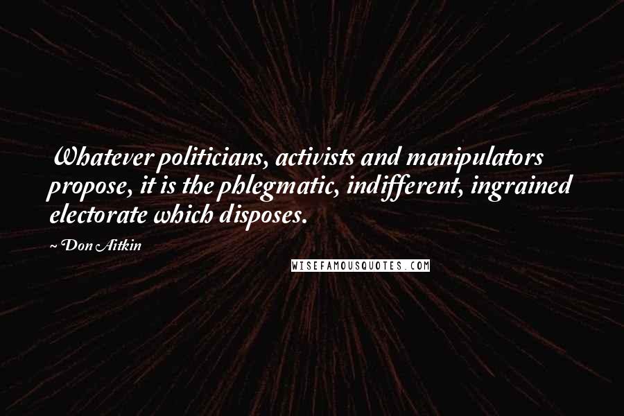 Don Aitkin Quotes: Whatever politicians, activists and manipulators propose, it is the phlegmatic, indifferent, ingrained electorate which disposes.