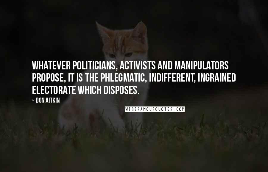 Don Aitkin Quotes: Whatever politicians, activists and manipulators propose, it is the phlegmatic, indifferent, ingrained electorate which disposes.