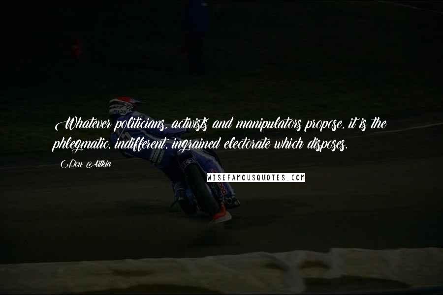 Don Aitkin Quotes: Whatever politicians, activists and manipulators propose, it is the phlegmatic, indifferent, ingrained electorate which disposes.