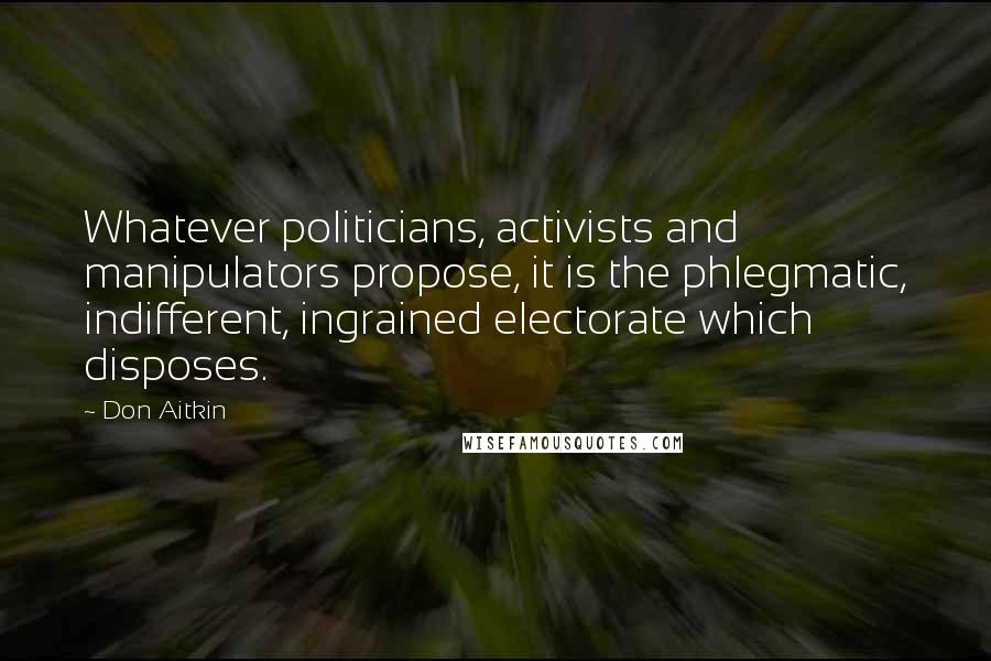 Don Aitkin Quotes: Whatever politicians, activists and manipulators propose, it is the phlegmatic, indifferent, ingrained electorate which disposes.