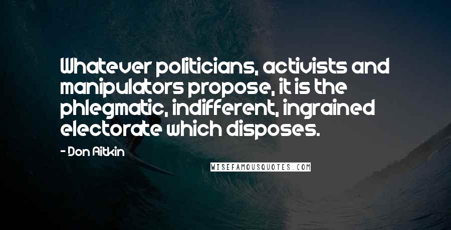 Don Aitkin Quotes: Whatever politicians, activists and manipulators propose, it is the phlegmatic, indifferent, ingrained electorate which disposes.