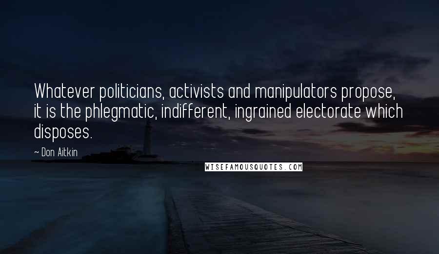 Don Aitkin Quotes: Whatever politicians, activists and manipulators propose, it is the phlegmatic, indifferent, ingrained electorate which disposes.