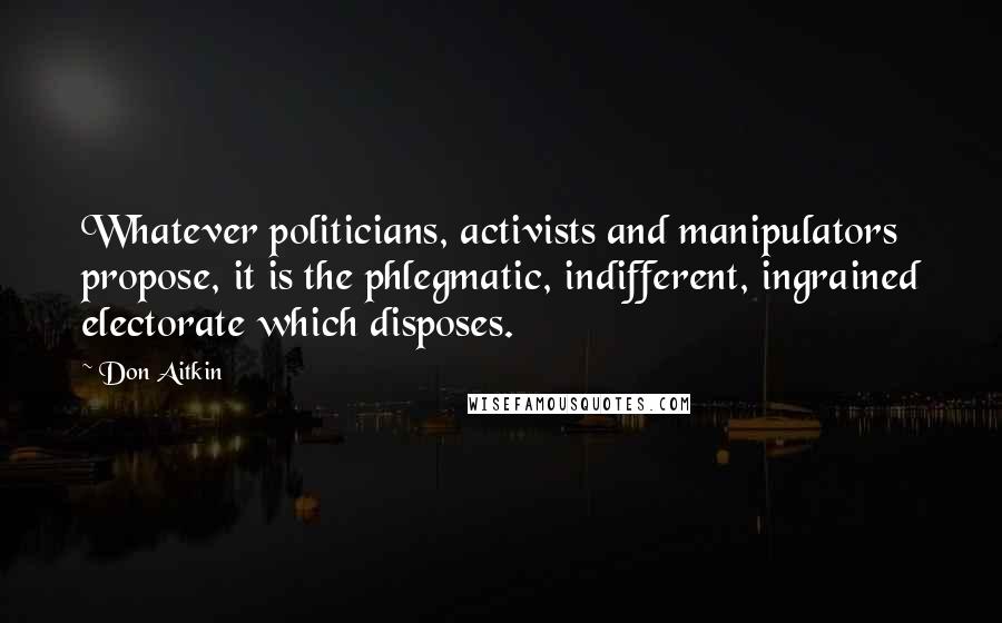 Don Aitkin Quotes: Whatever politicians, activists and manipulators propose, it is the phlegmatic, indifferent, ingrained electorate which disposes.