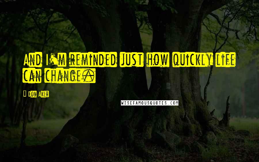 Don Aker Quotes: And I'm reminded just how quickly life can change.