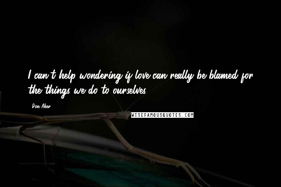Don Aker Quotes: I can't help wondering if love can really be blamed for the things we do to ourselves.