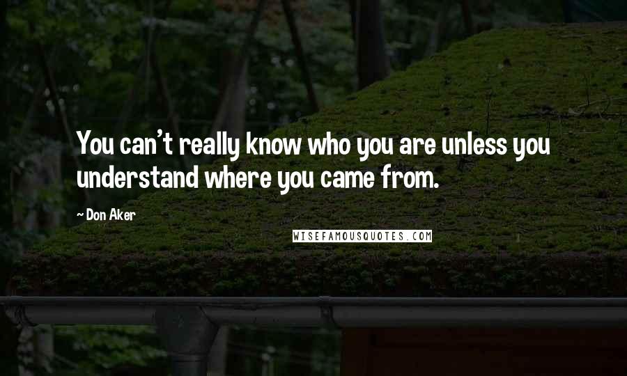 Don Aker Quotes: You can't really know who you are unless you understand where you came from.