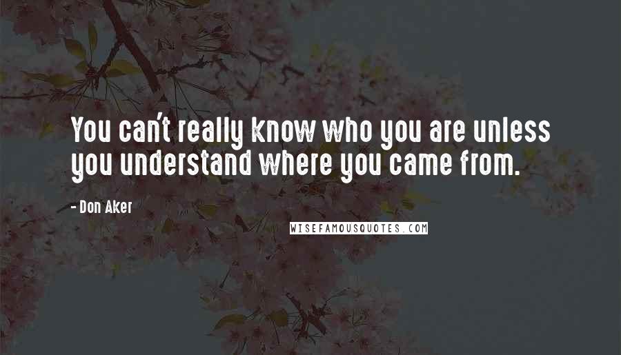 Don Aker Quotes: You can't really know who you are unless you understand where you came from.