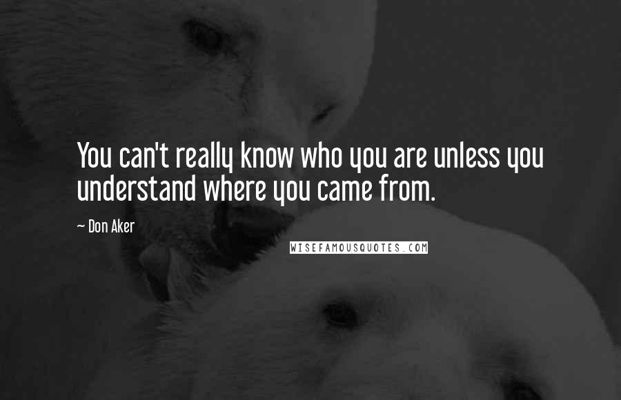 Don Aker Quotes: You can't really know who you are unless you understand where you came from.