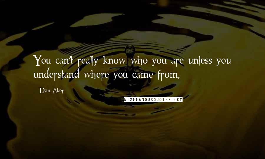 Don Aker Quotes: You can't really know who you are unless you understand where you came from.