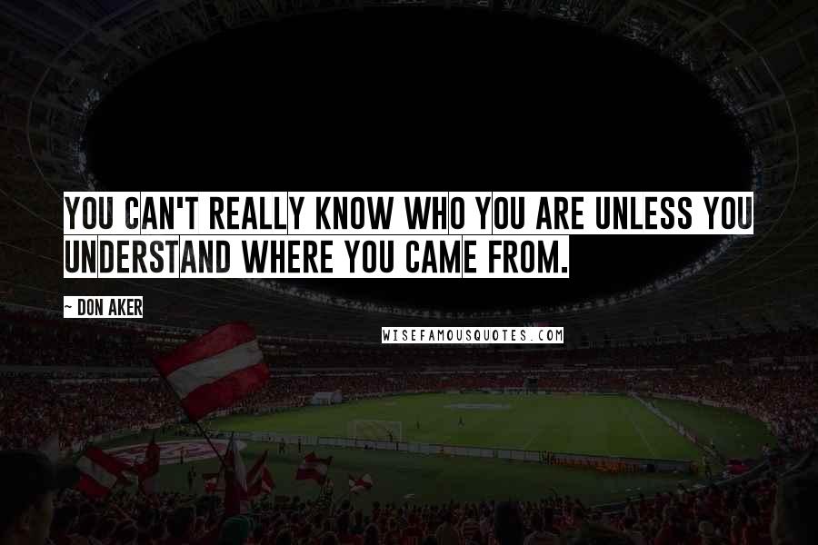 Don Aker Quotes: You can't really know who you are unless you understand where you came from.