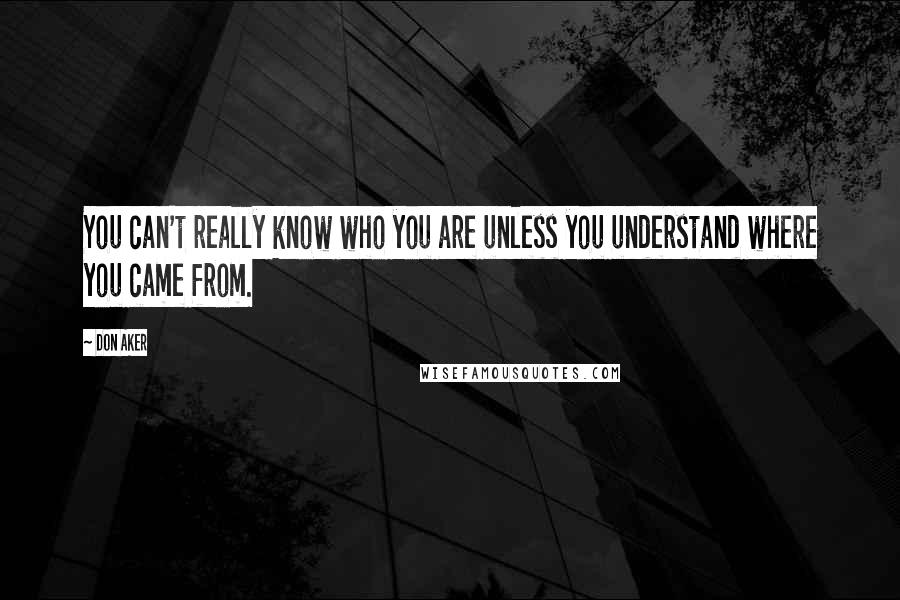 Don Aker Quotes: You can't really know who you are unless you understand where you came from.