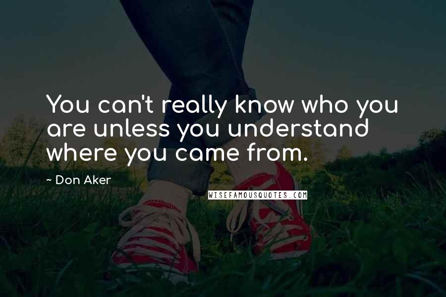 Don Aker Quotes: You can't really know who you are unless you understand where you came from.