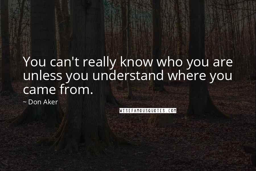 Don Aker Quotes: You can't really know who you are unless you understand where you came from.