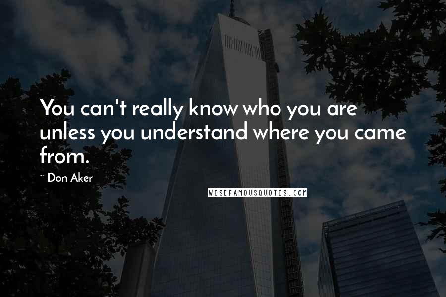 Don Aker Quotes: You can't really know who you are unless you understand where you came from.