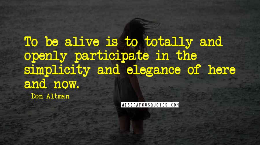 Don Altman Quotes: To be alive is to totally and openly participate in the simplicity and elegance of here and now.