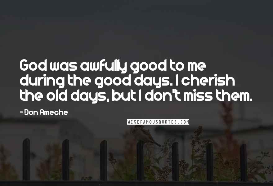 Don Ameche Quotes: God was awfully good to me during the good days. I cherish the old days, but I don't miss them.