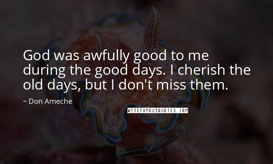 Don Ameche Quotes: God was awfully good to me during the good days. I cherish the old days, but I don't miss them.